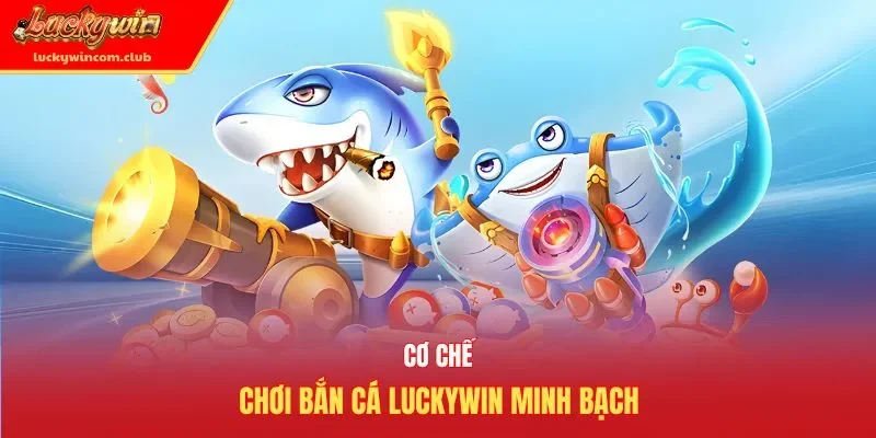 Cơ chế chơi bắn cá Luckywin minh bạch